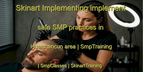 Skinart Implementing implement safe SMP practices in Huaishancun area | SmpTraining | SmpClasses | SkinartTraining-China